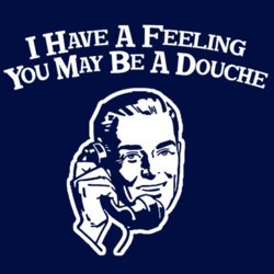 i_have_a_feeling_you_may_be_a_douche_funny_t-shirt.jpg